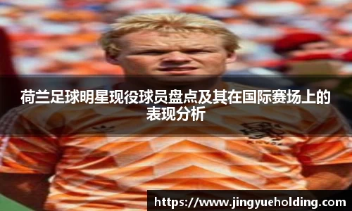 荷兰足球明星现役球员盘点及其在国际赛场上的表现分析