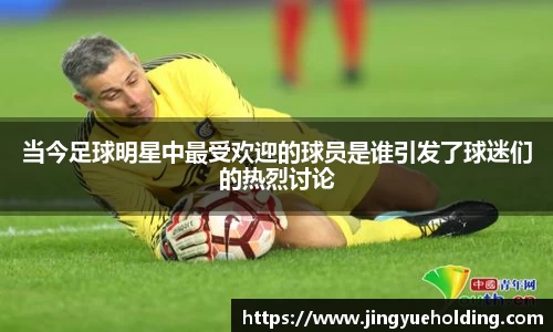 当今足球明星中最受欢迎的球员是谁引发了球迷们的热烈讨论